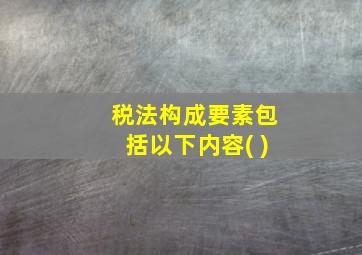 税法构成要素包括以下内容( )